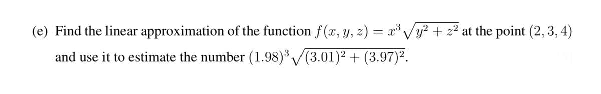 (e) Find the linear approximation of the function f(x, y, z) = x³ √√√y² + z² at the point (2, 3, 4)
and use it to estimate the number (1.98)³√(3.01)² + (3.97)².