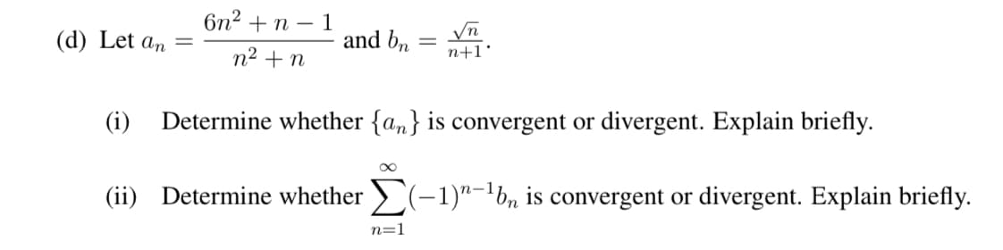 (d) Let an
6n²+ n-1
ntn
and bn =
√n
n+1'
(i) Determine whether {an} is convergent or divergent. Explain briefly.
(ii) Determine whether Σ(-1)n-¹b, is convergent or divergent. Explain briefly.
n=1