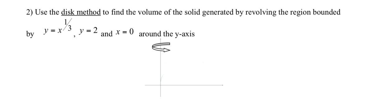 2) Use the disk method to find the volume of the solid generated by revolving the region bounded
1,
3.
y = x
ソ=2
and x = 0 around the y-axis
by ア=x
%3D
