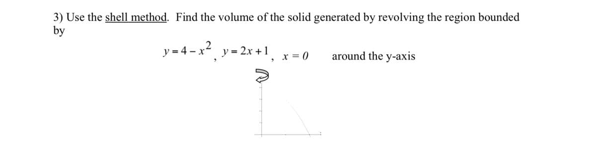 3) Use the shell method. Find the volume of the solid generated by revolving the region bounded
by
y = 4 – x2
y = 2x + 1
X = 0
around the y-axis
