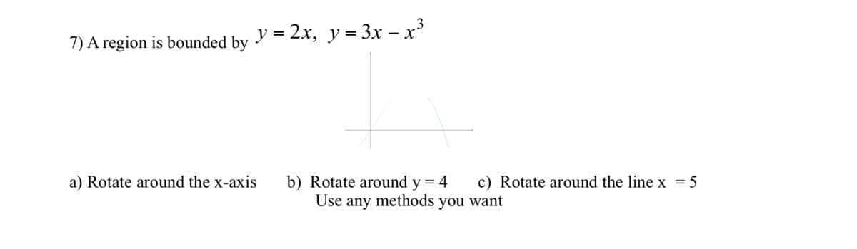 y = 2x, y = 3x – x*
%3D
7) A region is bounded by
a) Rotate around the x-axis
b) Rotate around y = 4
c) Rotate around the line x = 5
Use
any
methods you want
