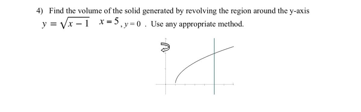 4) Find the volume of the solid generated by revolving the region around the y-axis
X = 5 , y= 0 . Use any appropriate method.
%3D
y = Vx – 1
%3|
