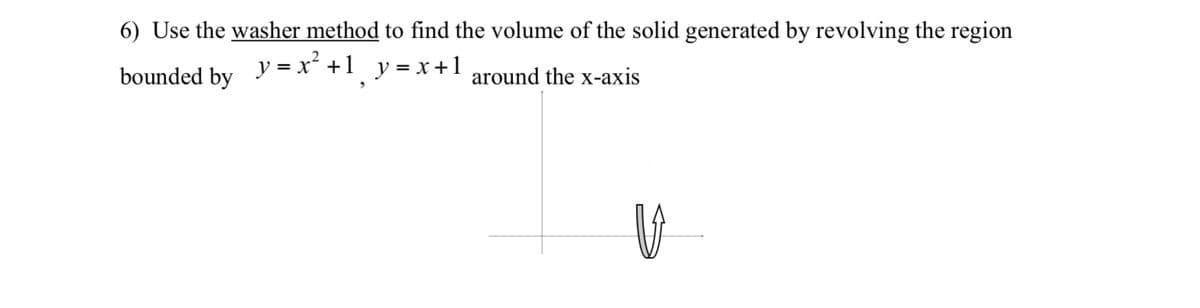 6) Use the washer method to find the volume of the solid generated by revolving the region
y = x* +1 y = x+1 around the x-axis
bounded by
