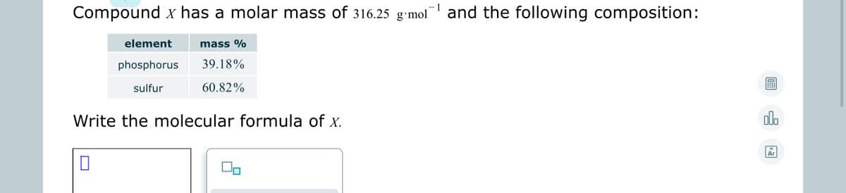 Compound x has a molar mass of 316.25 g•mol
and the following composition:
element
mass %
phosphorus
39.18%
sulfur
60.82%
Write the molecular formula of x.
olo
18
|Ar
