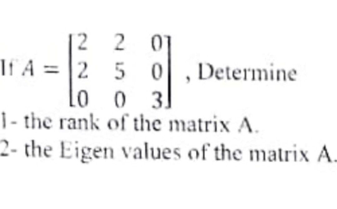 2 2 0]
If A = |2 5 0
lo o 3]
1- the rank of the matrix A.
2- the Eigen values of the matrix A.
Determine
