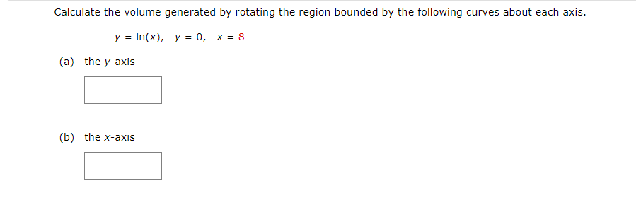 Calculate the volume generated by rotating the region bounded by the following curves about each axis.
y = In(x), y = 0, x = 8
(a) the y-axis
(b) the x-axis
