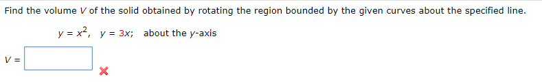 Find the volume V of the solid obtained by rotating the region bounded by the given curves about the specified line.
y = x², y = 3x; about the y-axis
V =
