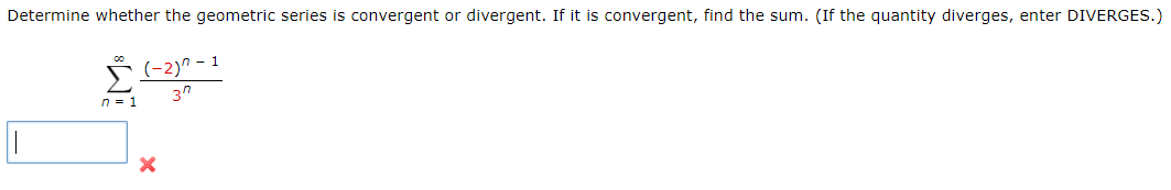 Determine whether the geometric series is convergent or divergent. If it is convergent, find the sum. (If the quantity diverges, enter DIVERGES.)
ř (-2)" - 1
3"
n = 1
