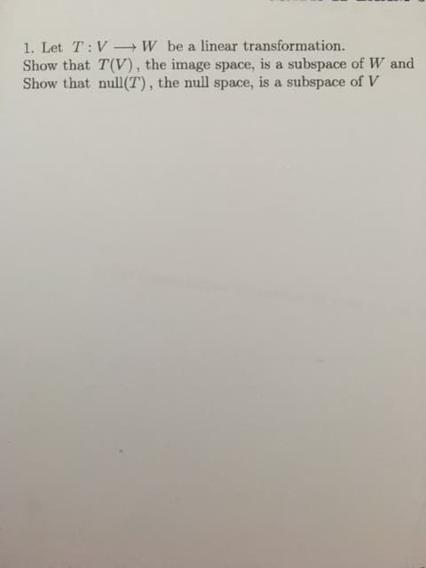 Let T: V- W be a linear transformation.
now that T(V), the image space, is a subspace of W and
now that null(T), the null space, is a subspace of V
