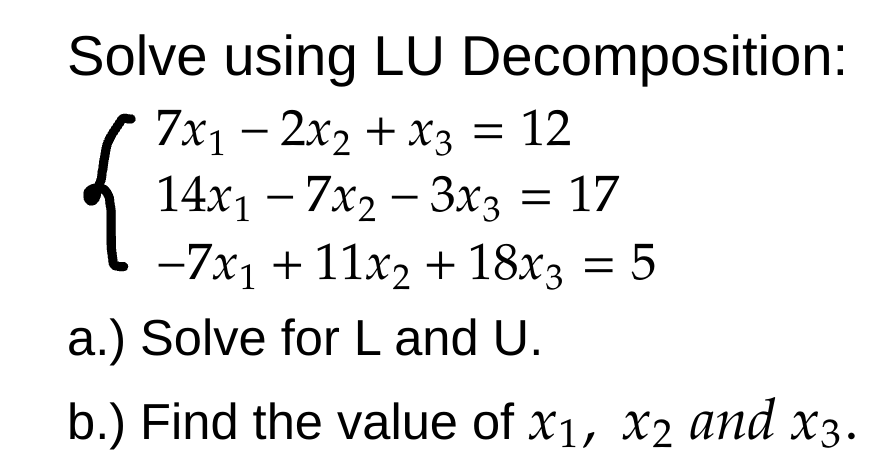 Solve using LU Decomposition:
7x₁2x₂ + x3 = 12
14x₁7x2-3x3 = 17
-7x₁ + 11x₂ + 18x3 = 5
a.) Solve for L and U.
{
b.) Find the value of x1, x2 and x3.