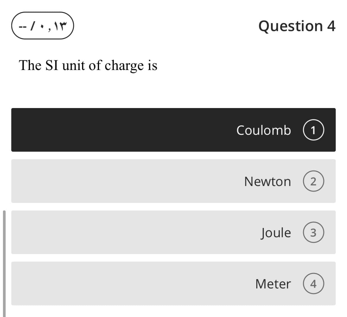 -- /• ,\
Question 4
The SI unit of charge is
Coulomb
1
Newton
2
Joule
3
Meter
4

