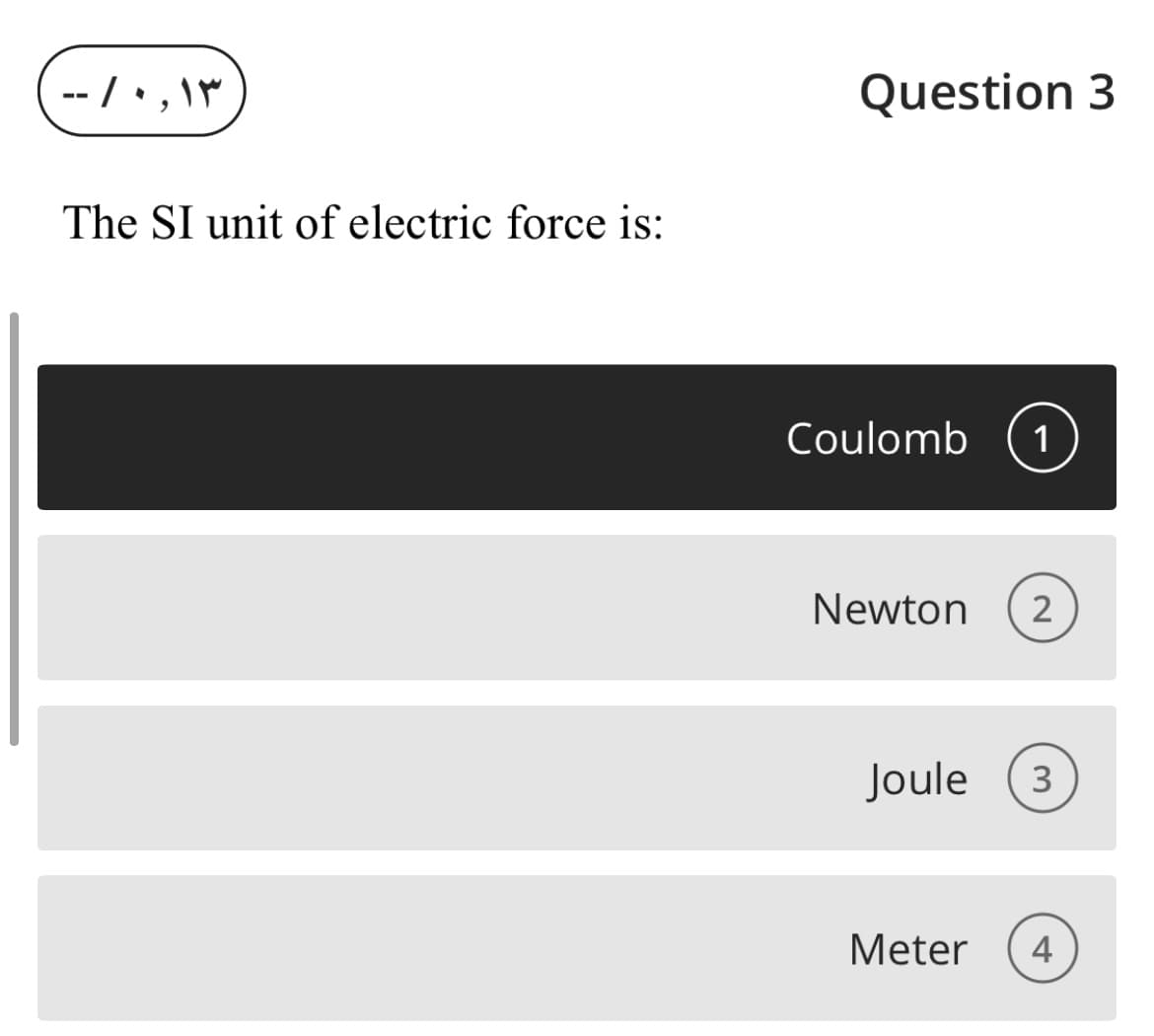 -- /•, \M
Question 3
The SI unit of electric force is:
Coulomb
1
Newton
2
Joule
3
Meter
4

