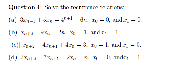 Question 4: Solve the recurrence relations:
(а) Згп+1 + 5an
4n+1 — 6п, хо — 0, and z1 — 0.
-
(b) хп+2 — 9хn — 2п, хо — 1, and 21 3D 1.
-
=
(с)] 2n+2 — 42тn+1 + 4хn 3D 3, Хо 3D 1, and z1 — 0.
(d) Згn+2 — 7агn+1 + 21'p — п, хо — 0, anda — 1
