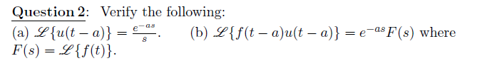 Question 2: Verify the following:
(a) L{u(t – a)}
F(s) = L{f(t)}.
e-as
(b) L{f(t – a)u(t – a)} = e-as F(s) where
-
