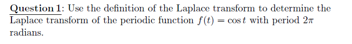 Question 1: Use the definition of the Laplace transform to determine the
Laplace transform of the periodic function f (t) = cost with period 27
radians.
