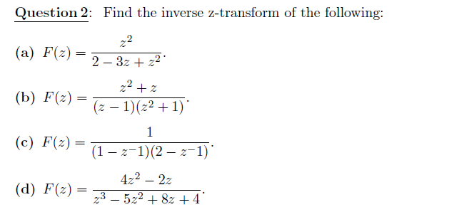 Question 2: Find the inverse z-transform of the following:
22
(a) F(z) =
2 – 3z + z2
22 + z
(b) F(z) =
(z – 1)(z² + 1)
1
(c) F(z) =
(1 – z-1)(2 – z-1)"
422 – 2z
(d) F(z)
23 – 522 + 8z + 4°
