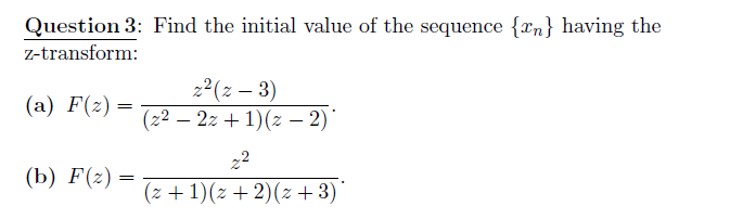 Question 3: Find the initial value of the sequence {xn} having the
z-transform:
2²(z – 3)
(z² – 2z + 1)(z – 2)
(a) F(2) =
22
(b) F(z) =
(z + 1)(z + 2)(z + 3)

