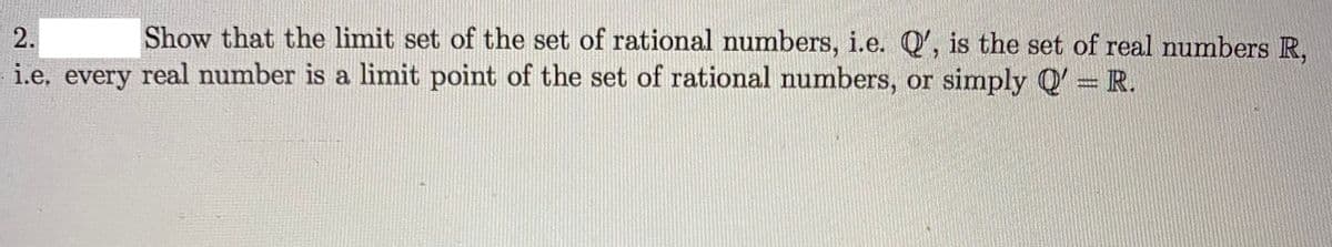 2.
Show that the limit set of the set of rational numbers, i.e. Q', is the set of real numbers R,
i.e, every real number is a limit point of the set of rational numbers, or simply Q' R.
