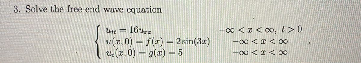 3. Solve the free-end wave equation
Utt = 16u.
u(x,0) = f(x) = 2 sin(3z)
e(x, 0) = g(x) = 5
-∞ < x < ∞, t > 0
-∞< x <∞
%3D
-∞ < x < 0∞
%3D
