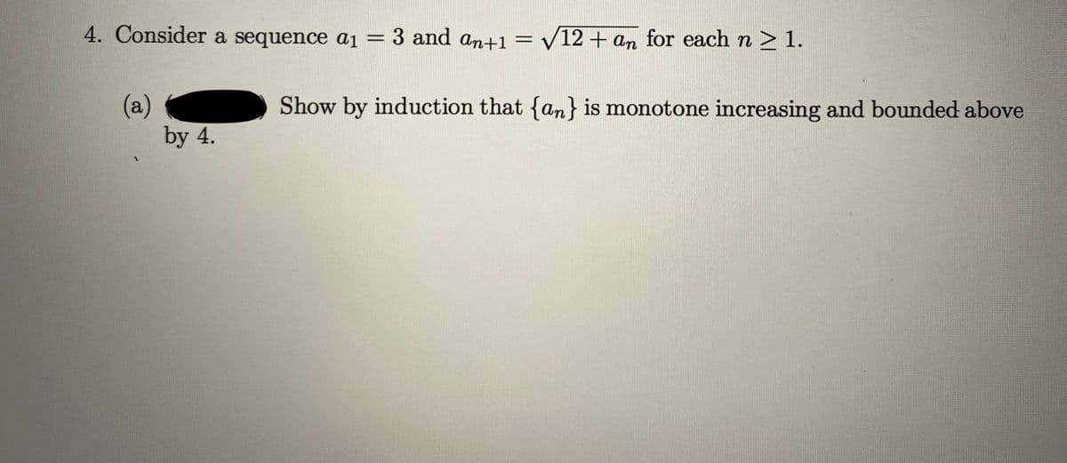 4. Consider a sequence aj = 3 and an+1 = v
V12 + an for each n > 1.
(a)
by 4.
Show by induction that {an} is monotone increasing and bounded above
