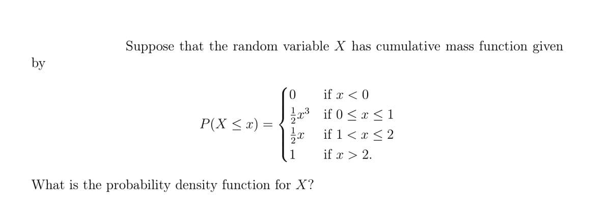 Suppose that the random variable X has cumulative mass function given
by
if x < 0
a3 if 0 < x <1
P(X <x) =
if 1 < x < 2
1
if x > 2.
What is the probability density function for X?
HIN HIN
