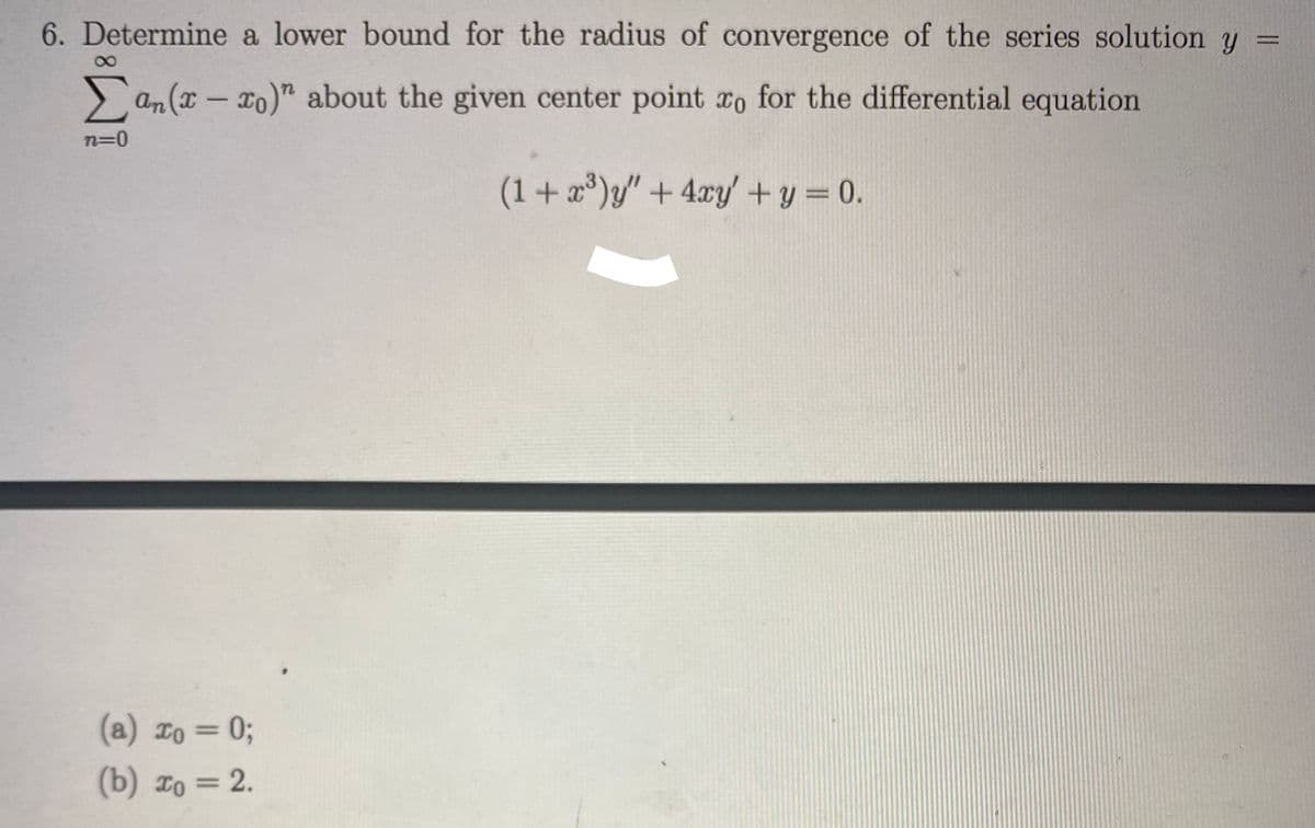 6. Determine a lower bound for the radius of convergence of the series solution y
> an (x – xo)" about the given center point ro for the differential equation
-
n=0
(1+ x)y" + 4xy +y = 0.
(a) To = 0;
(b) To = 2.

