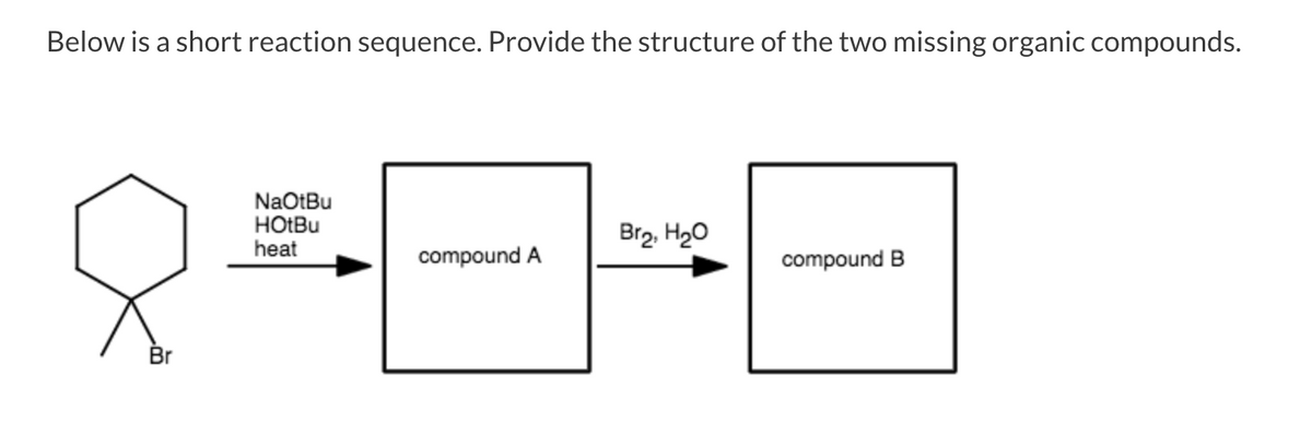 Below is a short reaction sequence. Provide the structure of the two missing organic compounds.
NaOtBu
HOLBU
heat
Brg. H20
compound A
compound B
Br
