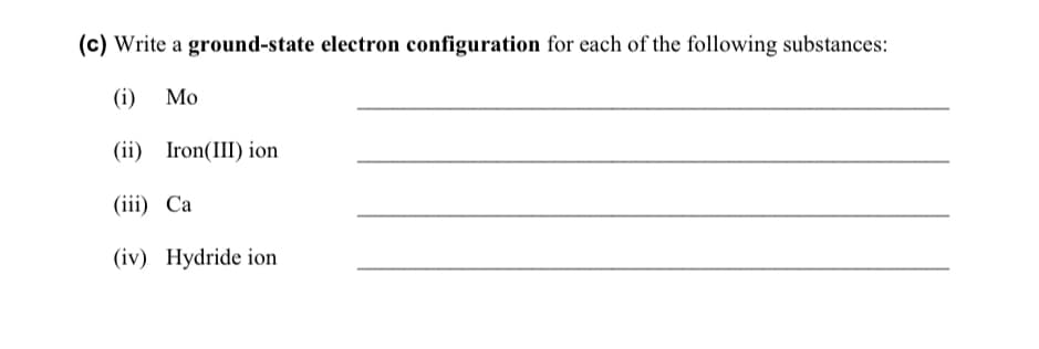 (c) Write a ground-state electron configuration for each of the following substances:
(i)
Мо
(ii) Iron(III) ion
(i) Са
(iv) Hydride ion
