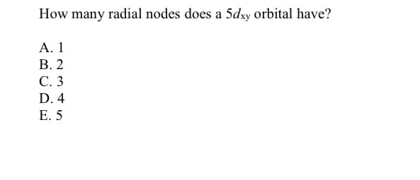 How many radial nodes does a 5dxy orbital have?
А. 1
В. 2
С.3
D. 4
Е. 5
