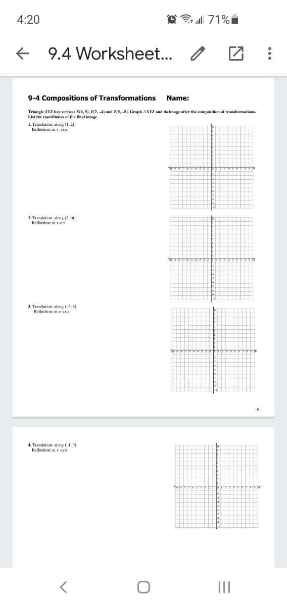 4:20
O3 71%i
9.4 Worksheet..
9-4 Compositions of Transformations
Name:
Triangle XYZ has vertices X(6, 5), Y(7, 4) and Z(5, -5). Graph ANYZ and its image after the composition of transformations.
List the coordinates of the final image.
1. Translation: alung (1, 2)
Reflection: in y axis
2. Translation: along (2, 0)
Reflection: in x=
3. Translation: along (-3, 4)
Reflection: in -axis
4. Translation: along (-1, 3)
Reflection: ins axis
II
