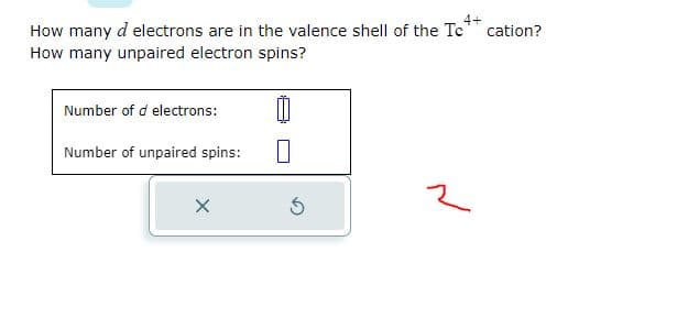 4+
How many d electrons are in the valence shell of the Te
How many unpaired electron spins?
Number of d electrons:
Number of unpaired spins:
X
2
cation?