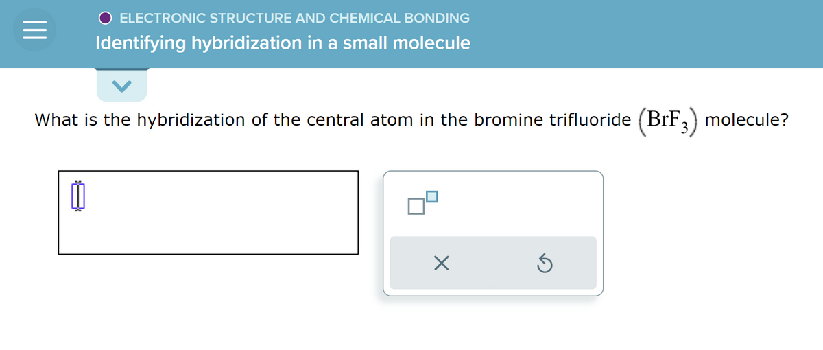 ELECTRONIC STRUCTURE AND CHEMICAL BONDING
Identifying hybridization in a small molecule
What is the hybridization of the central atom in the bromine trifluoride (BrF3) molecule?
Ď
X
Ś