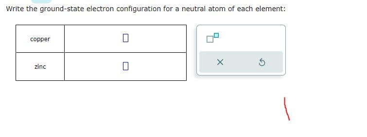 Write the ground-state electron configuration for a neutral atom of each element:
copper
zinc
0
0
X
