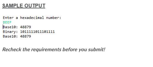 SAMPLE OUTPUT
Enter a hexadecimal number:
BEEF
Base10: 48879
Binary: 1011111011101111
Base10: 48879
Recheck the requirements before you submit!
