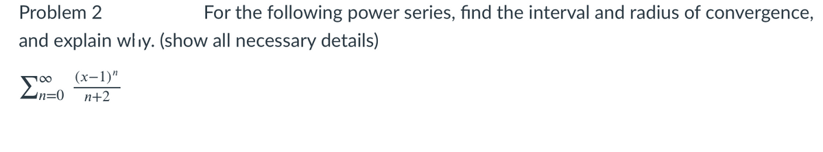 Problem 2
For the following power series, find the interval and radius of convergence,
and explain whiy. (show all necessary details)
(x-1)"
n+2
