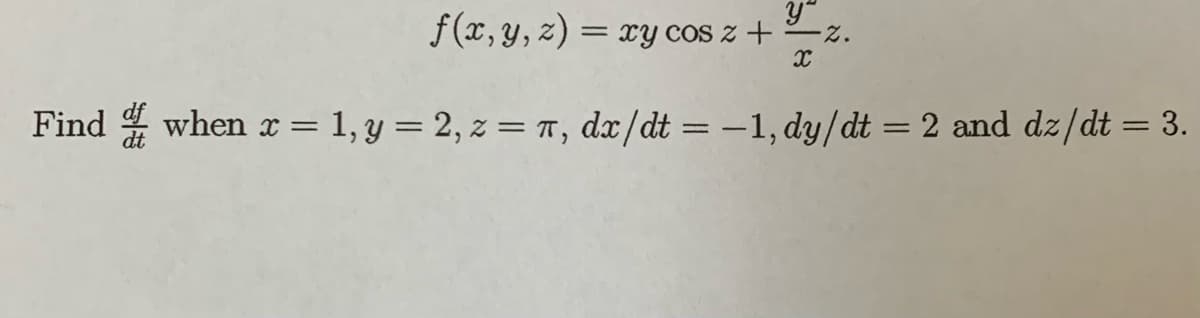 y"
f(x, y, z) = xy cos z + z.
X
Find when x = 1, y = 2, z = π, dx/dt = -1, dy/dt = 2 and dz/dt = 3.
dt