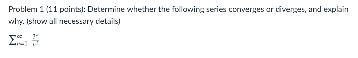 Problem 1 (11 points): Determine whether the following series converges or diverges, and explain
why. (show all necessary details)
3"
Σ
