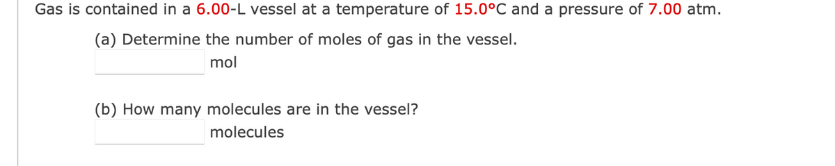 Gas is contained in a 6.00-L vessel at a temperature of 15.0°C and a pressure of 7.00 atm.
(a) Determine the number of moles of gas in the vessel.
mol
(b) How many molecules are in the vessel?
molecules