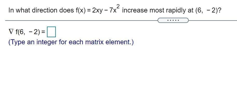 In what direction does f(x) = 2xy - 7x increase most rapidly at (6, - 2)?
%3D
V f(6, - 2) =
(Type an integer for each matrix element.)
