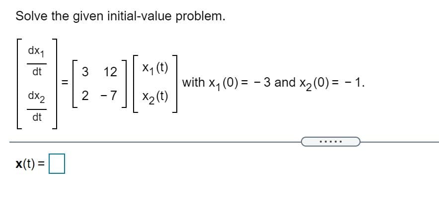 Solve the given initial-value problem.
dx1
X1 (t)
with x, (0) = - 3 and x2(0) = - 1.
X2 (t)
dt
3
12
dx2
2 -7
dt
x(t) =
