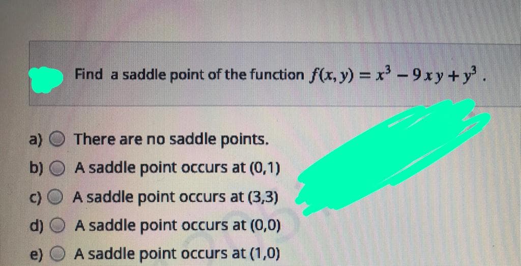 Find a saddle point of the function f(x, y) = x-9xy +y.
There are no saddle points.
b) O A saddle point occurs at (0,1)
A saddle point occurs at (3,3)
d)
A saddle point occurs at (0,0)
A saddle point occurs at (1,0)
