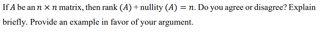 If A be an n x n matrix, then rank (A)+ nullity (A) = n. Do you agree or disagree? Explain
||
briefly. Provide an example in favor of your argument.
