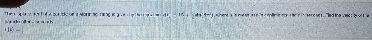 The displacenment of a particle on a vibrating string is given by the equation s(t) = 15 + sin(8nt), where s is measured in centimeters and t in seconds. Find the velocity of the
particle after t seconds.
v(t)
