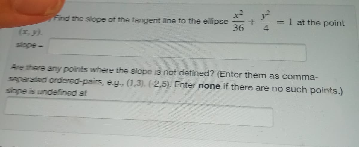=1 at the point
Find the slope of the tangent line to the ellipse
36
(x. y).
Are there any points where the slope is not defined? (Enter them as comma-
separated ordered-pairs, e.g., (1,3). (-2,5). Enter none if there are no such points.)
slope is undefined at
