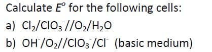 Calculate E° for the following cells:
a) Cl,/ClO;//0,/H,0
b) OH/O2//CIO;/cr (basic medium)
