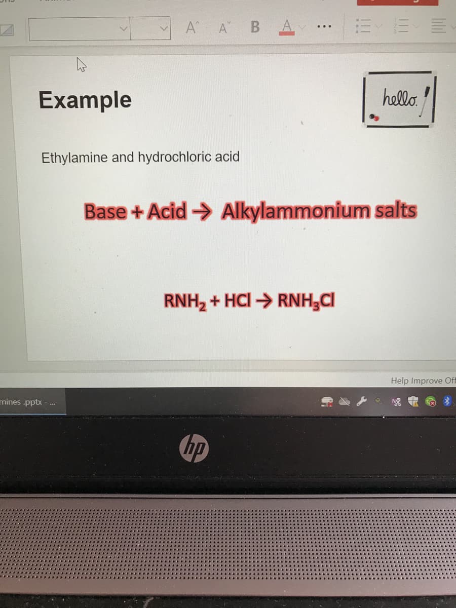 A A BA
Example
hello.
Ethylamine and hydrochloric acid
Base + Acid > Alkylammonium salts
RNH2 + HCI > RNH,CI
Help Improve Off
mines .pptx - .-
hp
