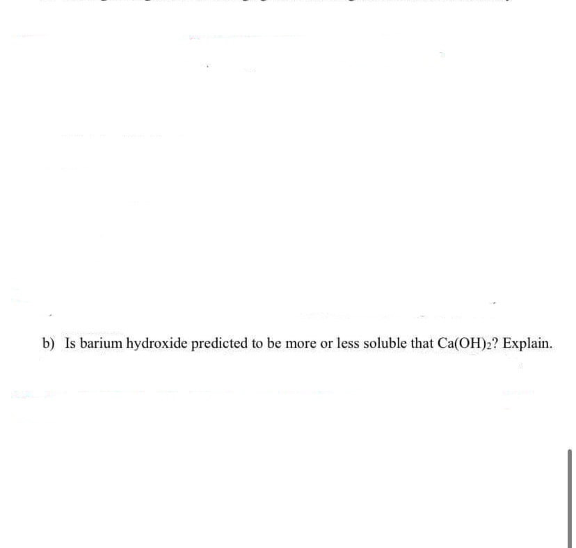 b) Is barium hydroxide predicted to be more or less soluble that Ca(OH)2? Explain.
