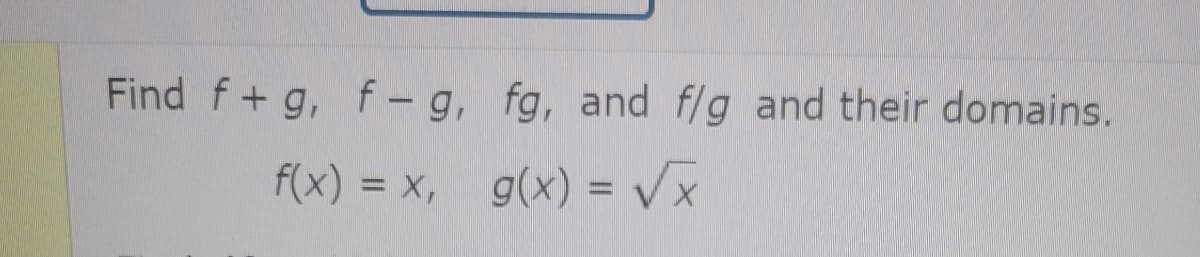 Find f+ g, f – g, fg, and f/g and their domains.
f(x) = x, g(x) = Vx
