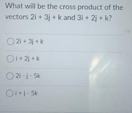 What will be the cross product of the
vectors 2i +3j + k and 3i +2j + k?
O2i +3j +k
Oi+ 2j + k
O 2i - j - 5k
Oi+j-5k
