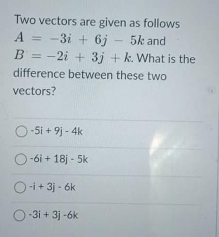 Two vectors are given as follows
-3i + 6j – 5k and
B = -2i + 3j + k. What is the
%3D
|3D
difference between these two
vectors?
O-5i + 9j - 4k
-6i + 18j - 5k
O-i+ 3j - 6k
-3i + 3j -6k
